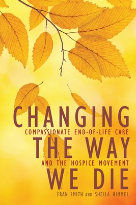 Changing the Way We Die: Compassionate End-Of-Life Care and the Hospice Movement - Smith, Fran, and Himmel, Sheila