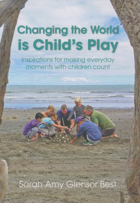 Changing the World is Child's Play: Inspirations for Making Everyday Moments with Children Count - Best, Sarah Amy Glensor