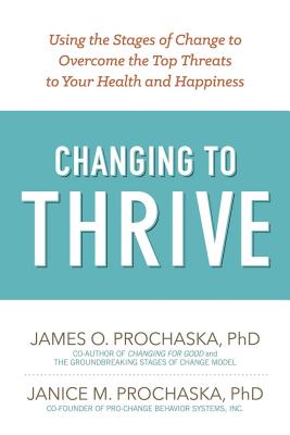 Changing to Thrive: Using the Stages of Change to Overcome the Top Threats to Your Health and Happiness - Prochaska, James O, and Prochaska, Janice M