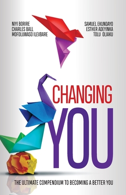 Changing You: The Ultimate Compendium to Becoming a Better You - Borire, Niyi, and Ilevbare, Mofoluwaso, and Ball, Charles