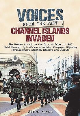 Channel Islands Invaded: The German Attack on the British Isles in 1940 Told Through Eye-Witness Accounts, Newspapers Reports, Parliamentary Debates, Memoirs and Diaries - Hamon, Simon