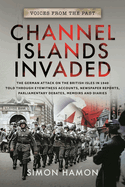 Channel Islands Invaded: The German Attack on the British Isles in 1940 Told Through Eyewitness Accounts, Newspaper Reports, Parliamentary Debates, Memoirs and Diaries