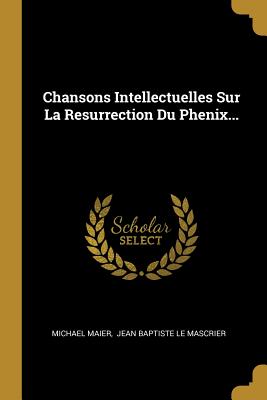 Chansons Intellectuelles Sur La Resurrection Du Phenix... - Maier, Michael, and Jean Baptiste Le Mascrier (Creator)