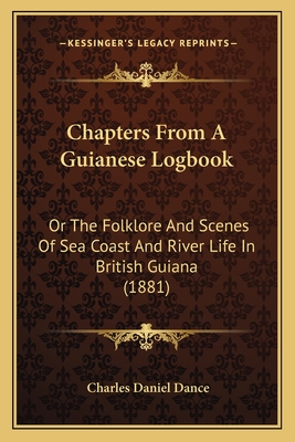 Chapters from a Guianese Logbook: Or the Folklore and Scenes of Sea Coast and River Life in British Guiana (1881) - Dance, Charles Daniel