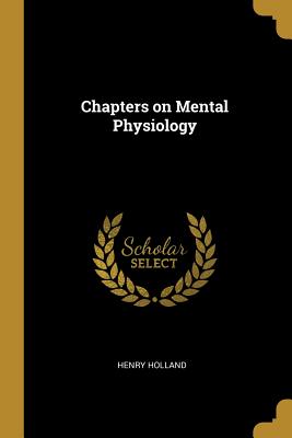 Chapters on Mental Physiology - Holland, Henry