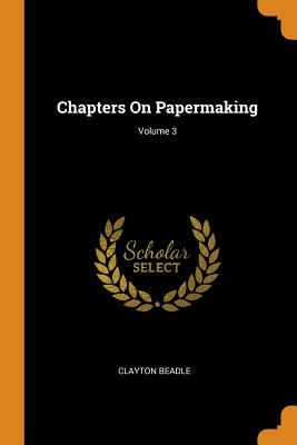 Chapters On Papermaking; Volume 3 - Beadle, Clayton