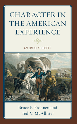 Character in the American Experience: An Unruly People - Frohnen, Bruce P, and McAllister, Ted V