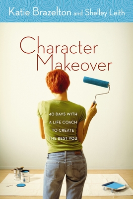 Character Makeover: 40 Days with a Life Coach to Create the Best You - Brazelton, Katherine, and Leith, Shelley