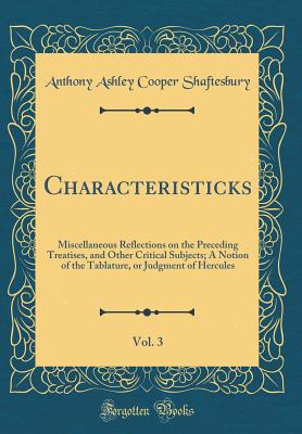 Characteristicks, Vol. 3: Miscellaneous Reflections on the Preceding Treatises, and Other Critical Subjects; A Notion of the Tablature, or Judgment of Hercules (Classic Reprint) - Shaftesbury, Anthony Ashley Cooper