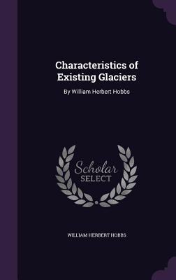 Characteristics of Existing Glaciers: By William Herbert Hobbs - Hobbs, William Herbert