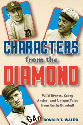 Characters from the Diamond: Wild Events, Crazy Antics, and Unique Tales from Early Baseball - Waldo, Ronald T