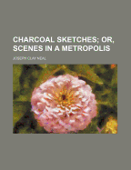 Charcoal Sketches; Or, Scenes in a Metropolis - Neal, Joseph C