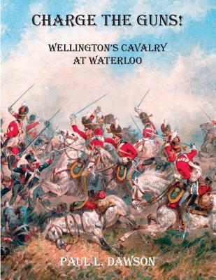 Charge the Guns!: Wellington's Cavalry at Waterloo - Dawson, Paul L.