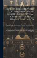 Charges to Be Delivered at the Initiation of Members to the Several Orders of the Loyal Orange Association [microform]: to Which Are Added Services for the Burial of Orangemen, the Dedication of an Orange Lodge and for the Installation of Officers