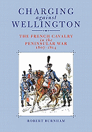 Charging Against Wellington: The French Cavalry in the Peninsular War, 1807-1814