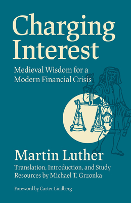 Charging Interest: Medieval Wisdom for a Modern Financial Crisis - Luther, Martin, and Grzonka, Michael T (Translated by), and Lindberg, Carter (Foreword by)
