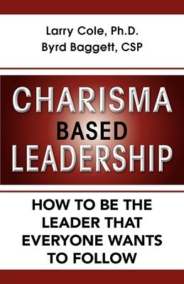 Charisma Based Leadership: How to Be the Leader That Everyone Wants to Follow - Cole, Larry, and Baggett, Byrd