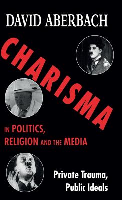 Charisma in Politics, Religion and the Media: Private Trauma, Public Ideals - Aberbach, D.