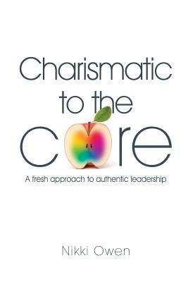 Charismatic to the Core: A Fresh Approach to Authentic Leadership - Owen, Nikki