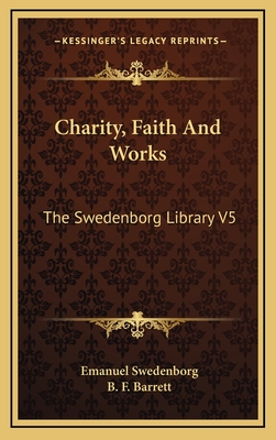 Charity, Faith and Works: The Swedenborg Library V5 - Swedenborg, Emanuel, and Barrett, B F (Editor)