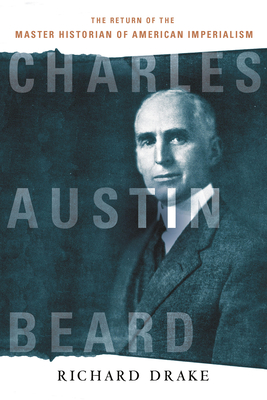 Charles Austin Beard: The Return of the Master Historian of American Imperialism - Drake, Richard, PhD