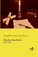 Charles Baudelaire: His Life - Gautier, Theophile, and Thorne, Guy