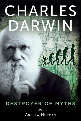 Charles Darwin: Destroyer of Myths - Norman, Andrew, Dr.