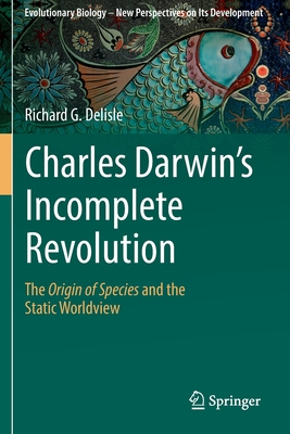 Charles Darwin's Incomplete Revolution: The Origin of Species and the Static Worldview - DeLisle, Richard G