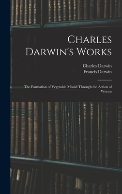 Charles Darwin's Works: The Formation of Vegetable Mould Through the Action of Worms - Darwin, Francis, and Darwin, Charles