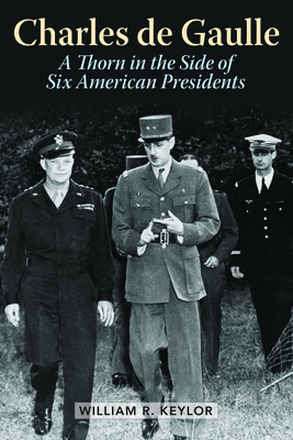 Charles de Gaulle: A Thorn in the Side of Six American Presidents - Keylor, William R