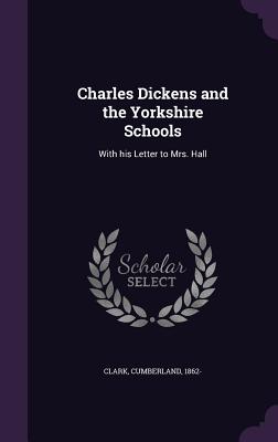 Charles Dickens and the Yorkshire Schools: With his Letter to Mrs. Hall - Clark, Cumberland