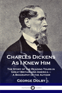Charles Dickens As I Knew Him: The Story of the Reading Tours in Great Britain and America - A Biography of the Author
