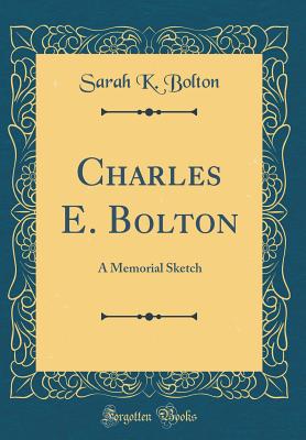 Charles E. Bolton: A Memorial Sketch (Classic Reprint) - Bolton, Sarah K