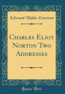 Charles Eliot Norton Two Addresses (Classic Reprint)