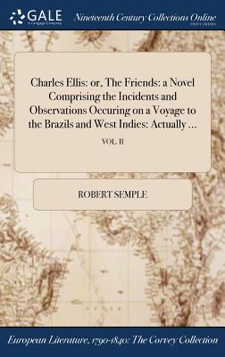 Charles Ellis: or, The Friends: a Novel Comprising the Incidents and Observations Occuring on a Voyage to the Brazils and West Indies: Actually ...; VOL. II - Semple, Robert