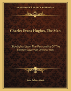 Charles Evans Hughes, the Man: Sidelights Upon the Personality of the Former Governor of New York