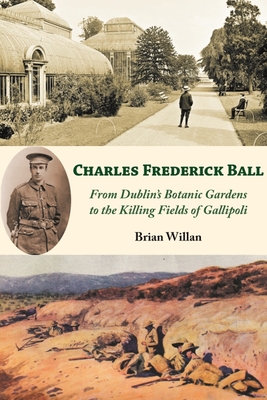 Charles Frederick Ball: From Dublin's Botanic Gardens to the Killing Fields of Gallipoli - Willan, Brian, and Jones, Anne (Editor), and Kelly, John