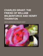 Charles Grant; The Friend of William Wilberforce and Henry Thornton