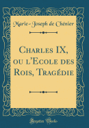 Charles IX, Ou l'Ecole Des Rois, Tragdie (Classic Reprint)