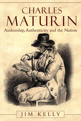 Charles Maturin: Authorship, Authenticity and the Nation - Kelly, Jim