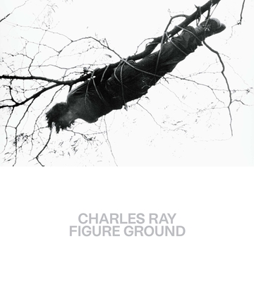 Charles Ray: Figure Ground - Baum, Kelly, and Kumar, Brinda, and Ray, Charles (Contributions by)