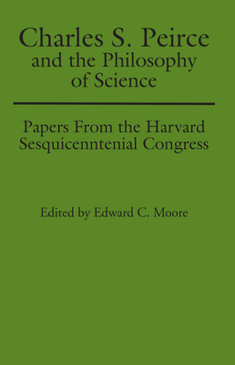 Charles S. Peirce and the Philosophy of Science: Papers from the Harvard Sesquicentennial Congress - Moore, Edward C (Editor)