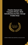 Charles Sumner his Complete Works, With Introduction by Hon. George Frisbie Hoar