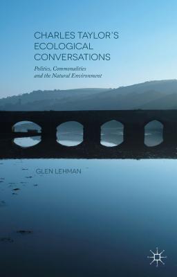 Charles Taylor's Ecological Conversations: Politics, Commonalities and the Natural Environment - Lehman, Glen