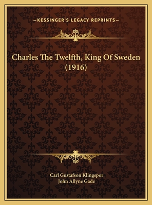 Charles the Twelfth, King of Sweden (1916) - Klingspor, Carl Gustafson, and Gade, John Allyne (Translated by)