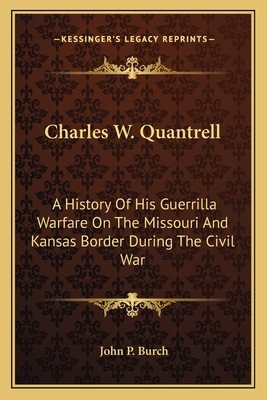 Charles W. Quantrell: A History of His Guerrilla Warfare on the Missouri and Kansas Border During the Civil War - Burch, John P