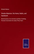 Charles Waterton: His Home, Habits, and Handiwork: Reminiscences of an Intimate and Most Confiding Personal Association for nearly Thirty Years