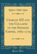 Charles XII and the Collapse of the Swedish Empire, 1682-1719 (Classic Reprint)