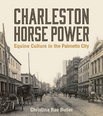 Charleston Horse Power: Equine Culture in the Palmetto City - Butler, Christina Rae