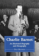 Charlie Barnet: An Illustrated Biography and Discography of the Swing Era Big Band Leader